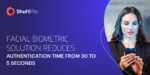 Shufti Pro’s Enhanced Facial Biometric | Reducing Authentication Time from 30 Seconds to 5 Seconds
