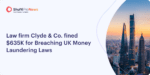 Law firm Clyde & Co. fined $635K for Breaching UK Money Laundering Laws