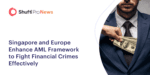 Singapore and Europe Enhance AML Framework to Fight Financial Crimes Effectively